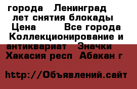 1.1) города : Ленинград - 40 лет снятия блокады › Цена ­ 49 - Все города Коллекционирование и антиквариат » Значки   . Хакасия респ.,Абакан г.